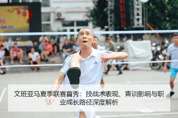 文班亚马夏季联赛首秀：技战术表现、青训影响与职业成长路径深度解析
